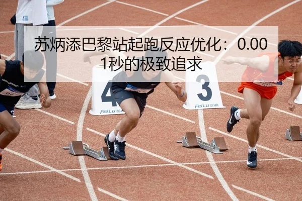 苏炳添巴黎站起跑反应优化：0.001秒的极致追求