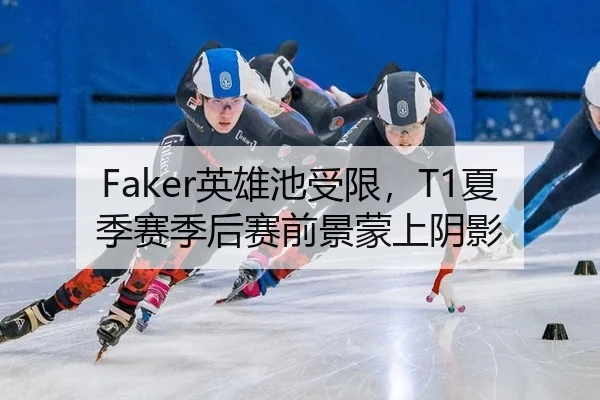 Faker英雄池受限，T1夏季赛季后赛前景蒙上阴影