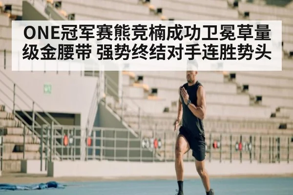 ONE冠军赛熊竞楠成功卫冕草量级金腰带 强势终结对手连胜势头