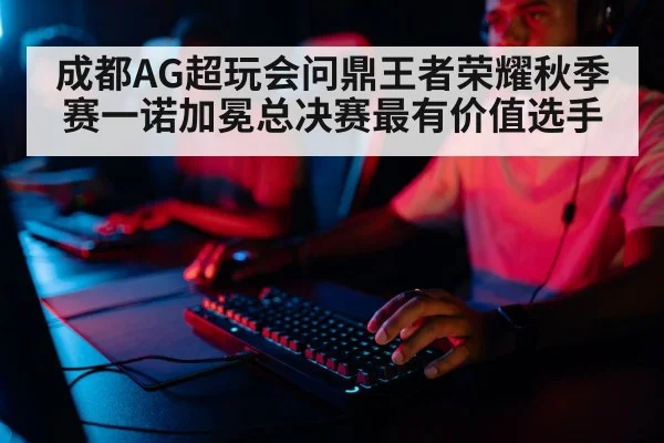 成都AG超玩会问鼎王者荣耀秋季赛一诺加冕总决赛最有价值选手