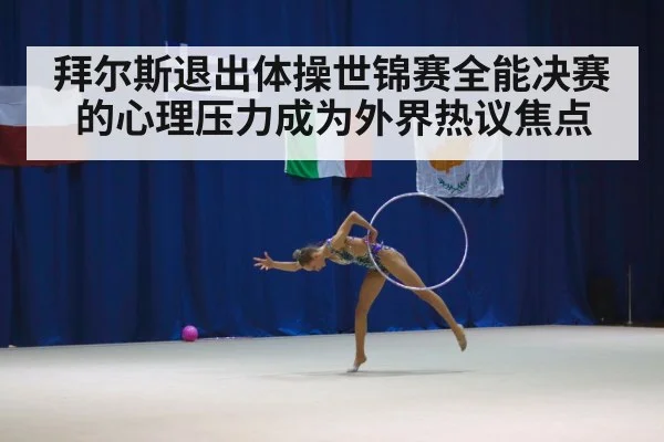 拜尔斯退出体操世锦赛全能决赛的心理压力成为外界热议焦点