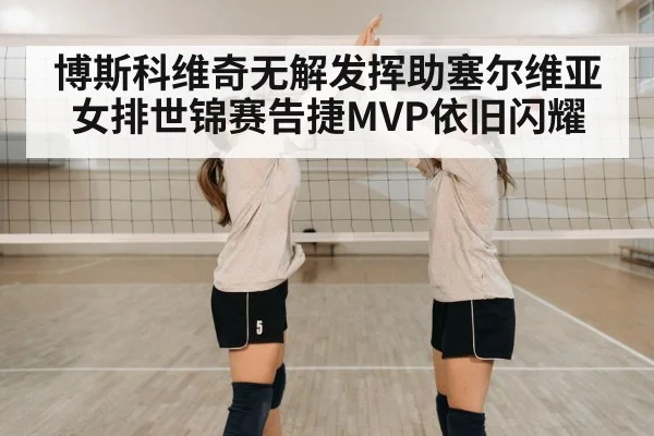 博斯科维奇无解发挥助塞尔维亚女排世锦赛告捷MVP依旧闪耀
